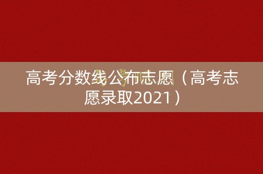 高考分数线公布志愿（高考志愿录取2021）