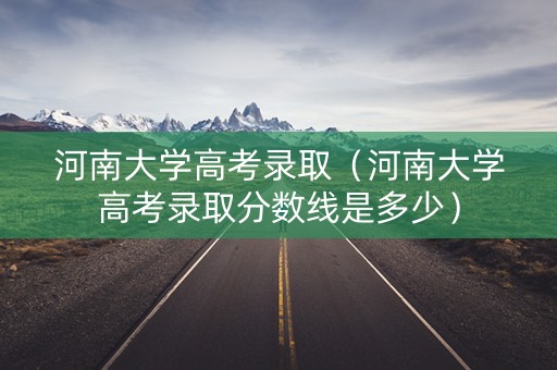 河南大学高考录取（河南大学高考录取分数线是多少）