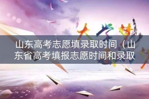 山东高考志愿填录取时间（山东省高考填报志愿时间和录取时间）