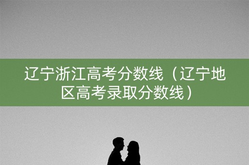 辽宁浙江高考分数线（辽宁地区高考录取分数线）