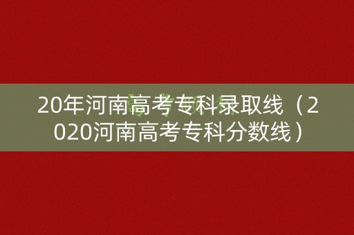 20年河南高考专科录取线(2020河南高考专科分数线) 20年河南高考专科录取线(2020河南高考专科分数线)