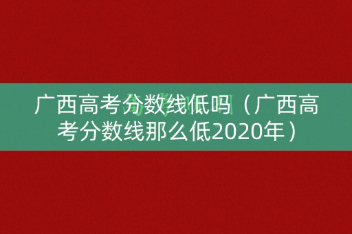 广西高考分数线低吗（广西高考分数线那么低2020年）