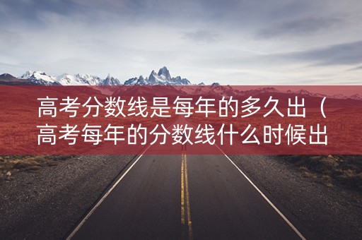 高考分数线是每年的多久出(高考每年的分数线什么时候出) 高考分数线是每年的多久出(高考每年的分数线什么时候出)