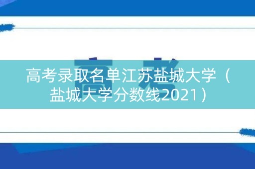 高考录取名单江苏盐城大学(盐城大学分数线2021) 高考录取名单江苏盐城大学(盐城大学分数线2021)