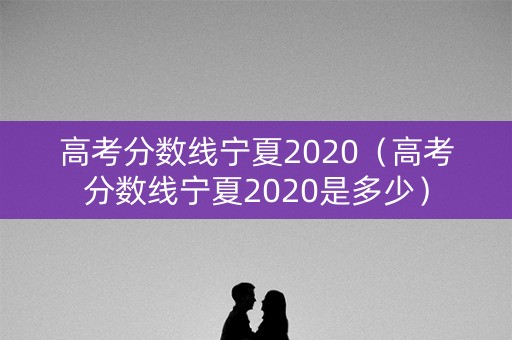 高考分数线宁夏2020（高考分数线宁夏2020是多少）