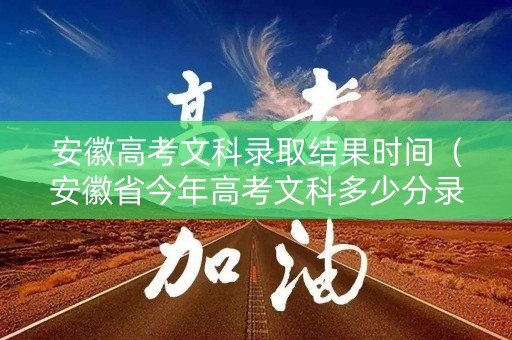 安徽高考文科录取结果时间（安徽省今年高考文科多少分录取?）