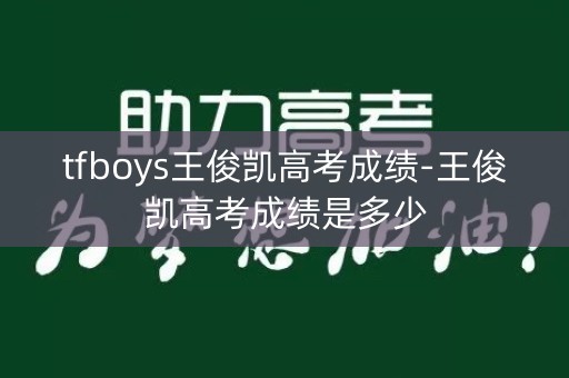tfboys王俊凯高考成绩-王俊凯高考成绩是多少