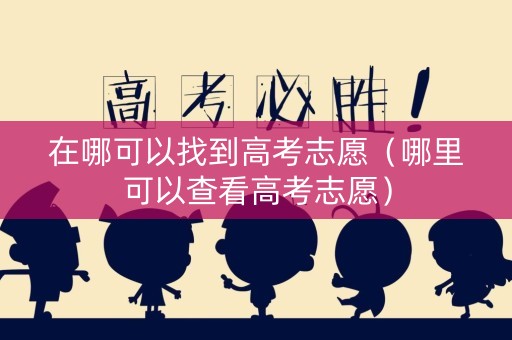 在哪可以找到高考志愿（哪里可以查看高考志愿）