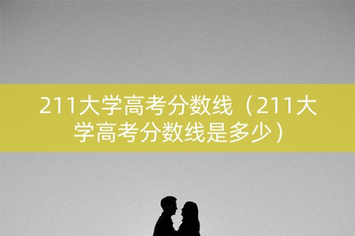 211大学高考分数线（211大学高考分数线是多少）