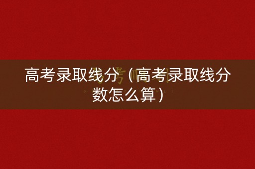 高考录取线分（高考录取线分数怎么算）