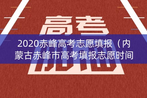 2020赤峰高考志愿填报（内蒙古赤峰市高考填报志愿时间）