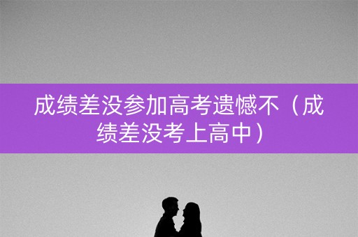 成绩差没参加高考遗憾不（成绩差没考上高中）