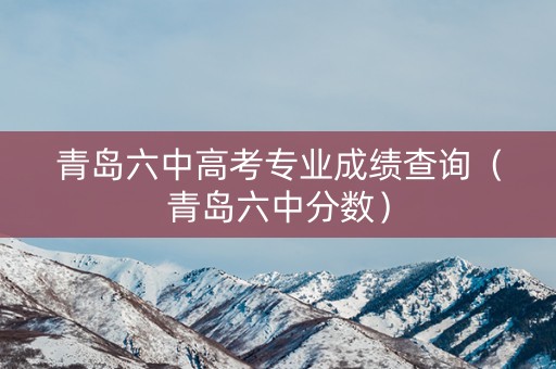 青岛六中高考专业成绩查询（青岛六中分数）