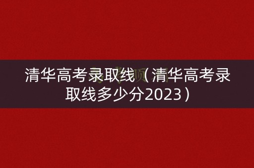 清华高考录取线（清华高考录取线多少分2023）