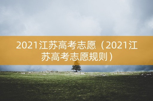 2021江苏高考志愿(2021江苏高考志愿规则) 2021江苏高考志愿(2021江苏高考志愿规则)
