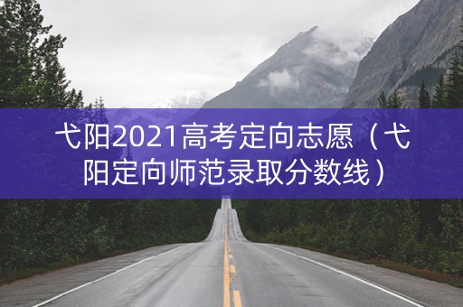 弋阳2021高考定向志愿（弋阳定向师范录取分数线）