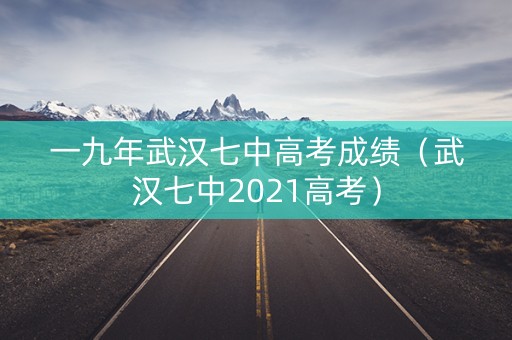 一九年武汉七中高考成绩（武汉七中2021高考）