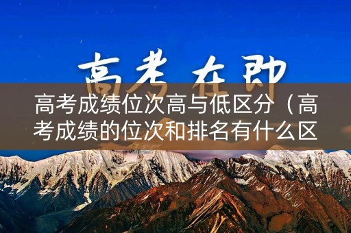 高考成绩位次高与低区分（高考成绩的位次和排名有什么区别）