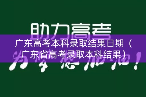 广东高考本科录取结果日期（广东省高考录取本科结果）