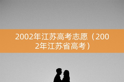 2002年江苏高考志愿（2002年江苏省高考）