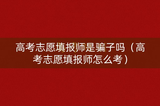 高考志愿填报师是骗子吗(高考志愿填报师怎么考) 高考志愿填报师是骗子吗(高考志愿填报师怎么考)