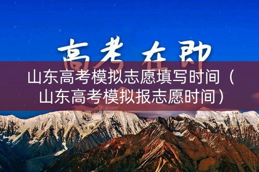 山东高考模拟志愿填写时间(山东高考模拟报志愿时间) 山东高考模拟志愿填写时间(山东高考模拟报志愿时间)