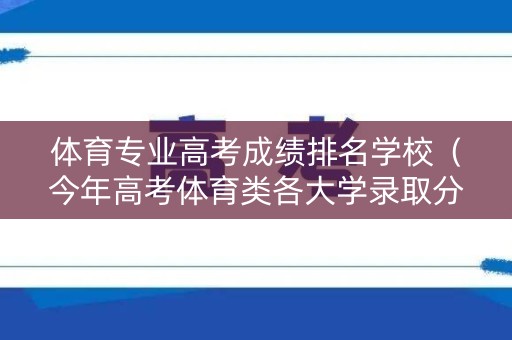 体育专业高考成绩排名学校（今年高考体育类各大学录取分数线多少?）