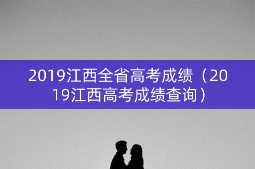 2019江西全省高考成绩（2019江西高考成绩查询）