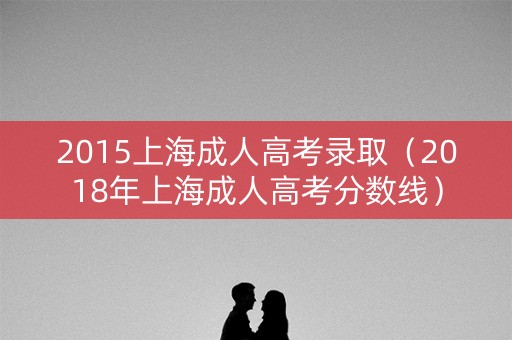 2015上海成人高考录取（2018年上海成人高考分数线）
