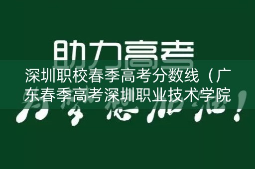 深圳职校春季高考分数线（广东春季高考深圳职业技术学院录取线）