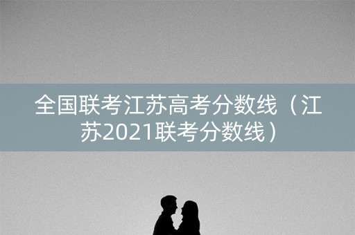 全国联考江苏高考分数线（江苏2021联考分数线）