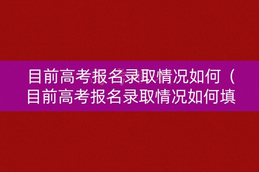 目前高考报名录取情况如何(目前高考报名录取情况如何填写) 目前高考报名录取情况如何(目前高考报名录取情况如何填写)