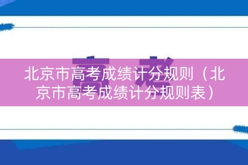 北京市高考成绩计分规则(北京市高考成绩计分规则表) 北京市高考成绩计分规则(北京市高考成绩计分规则表)