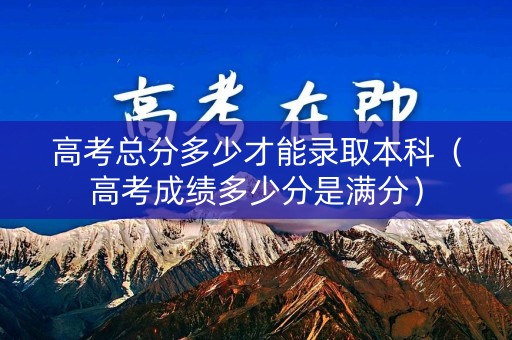 高考总分多少才能录取本科(高考成绩多少分是满分) 高考总分多少才能录取本科(高考成绩多少分是满分)