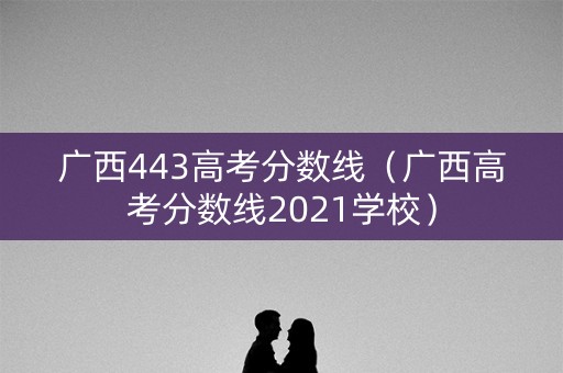 广西443高考分数线(广西高考分数线2021学校) 广西443高考分数线(广西高考分数线2021学校)