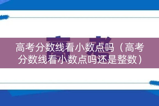 高考分数线看小数点吗(高考分数线看小数点吗还是整数) 高考分数线看小数点吗(高考分数线看小数点吗还是整数)