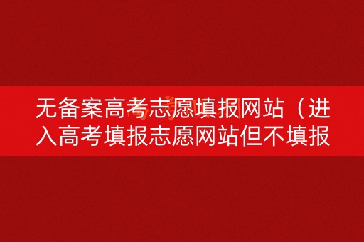 无备案高考志愿填报网站(进入高考填报志愿网站但不填报是否浪费次数) 无备案高考志愿填报网站(进入高考填报志愿网站但不填报是否浪费次数)