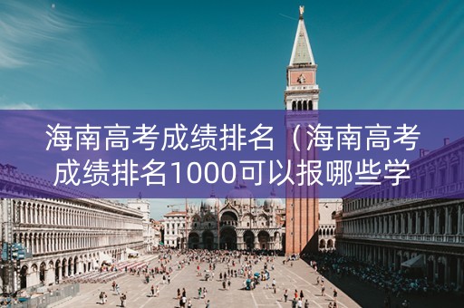 海南高考成绩排名（海南高考成绩排名1000可以报哪些学校）
