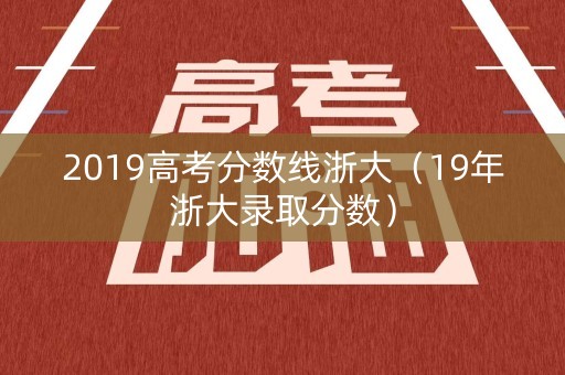 2019高考分数线浙大(19年浙大录取分数) 2019高考分数线浙大(19年浙大录取分数)