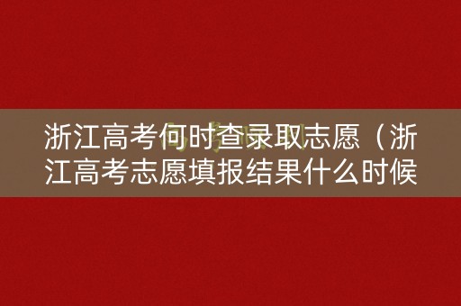 浙江高考何时查录取志愿（浙江高考志愿填报结果什么时候出来）