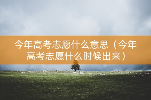 今年高考志愿什么意思(今年高考志愿什么时候出来) 今年高考志愿什么意思(今年高考志愿什么时候出来)