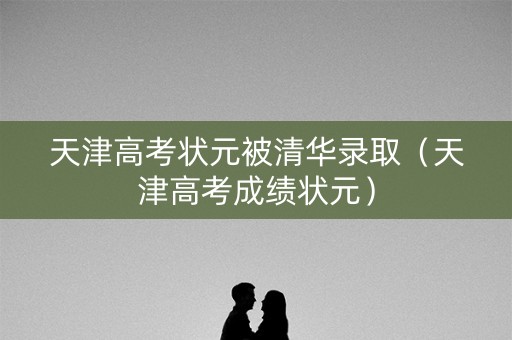 天津高考状元被清华录取(天津高考成绩状元) 天津高考状元被清华录取(天津高考成绩状元)