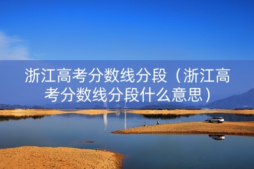 浙江高考分数线分段（浙江高考分数线分段什么意思）