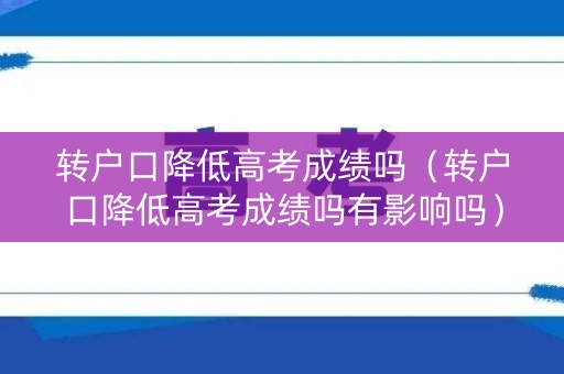 转户口降低高考成绩吗(转户口降低高考成绩吗有影响吗) 转户口降低高考成绩吗(转户口降低高考成绩吗有影响吗)