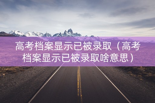 高考档案显示已被录取（高考档案显示已被录取啥意思）