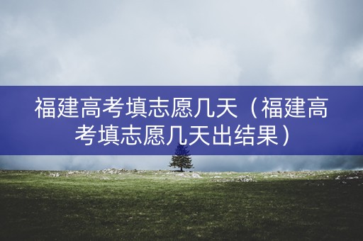 福建高考填志愿几天(福建高考填志愿几天出结果) 福建高考填志愿几天(福建高考填志愿几天出结果)