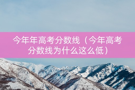 今年年高考分数线（今年高考分数线为什么这么低）