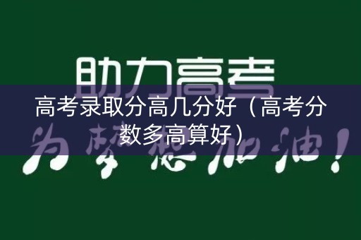 高考录取分高几分好（高考分数多高算好）