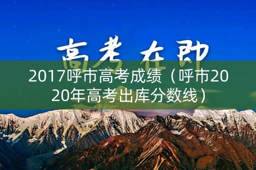 2017呼市高考成绩（呼市2020年高考出库分数线）