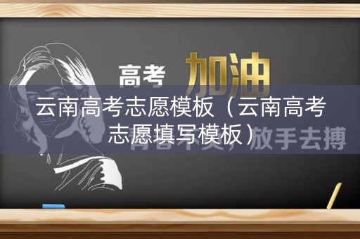 云南高考志愿模板（云南高考志愿填写模板）